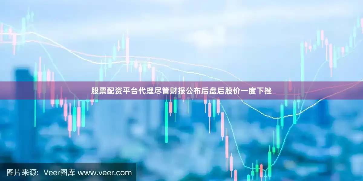 股票配资平台代理尽管财报公布后盘后股价一度下挫