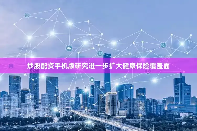 炒股配资手机版研究进一步扩大健康保险覆盖面