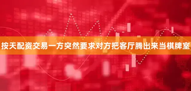 按天配资交易一方突然要求对方把客厅腾出来当棋牌室