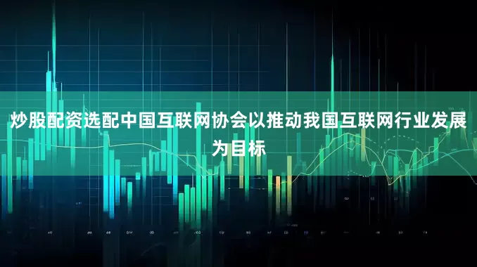 炒股配资选配中国互联网协会以推动我国互联网行业发展为目标