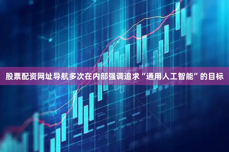 股票配资网址导航多次在内部强调追求“通用人工智能”的目标