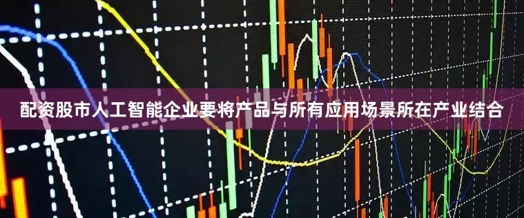 配资股市人工智能企业要将产品与所有应用场景所在产业结合