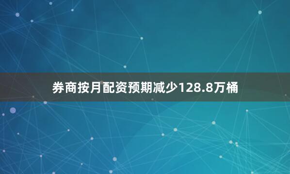 券商按月配资预期减少128.8万桶