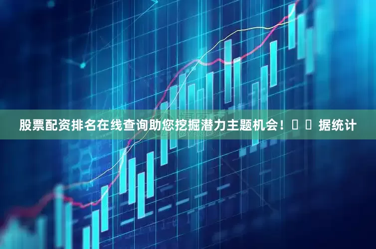 股票配资排名在线查询助您挖掘潜力主题机会！		　　据统计