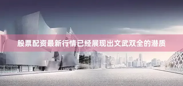 股票配资最新行情已经展现出文武双全的潜质