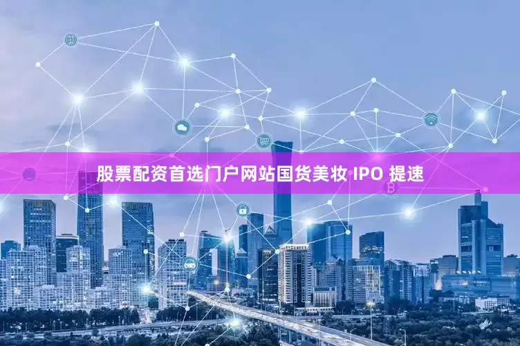 股票配资首选门户网站国货美妆 IPO 提速