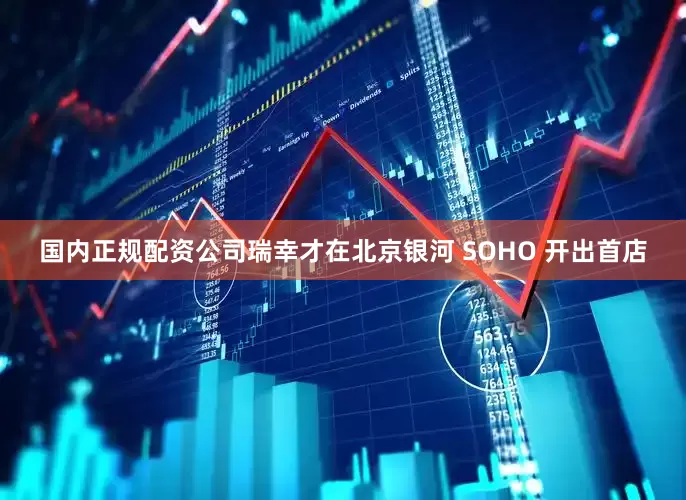 国内正规配资公司瑞幸才在北京银河 SOHO 开出首店