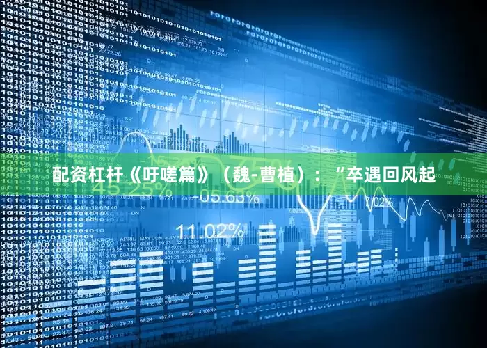 配资杠杆《吁嗟篇》（魏-曹植）：“卒遇回风起