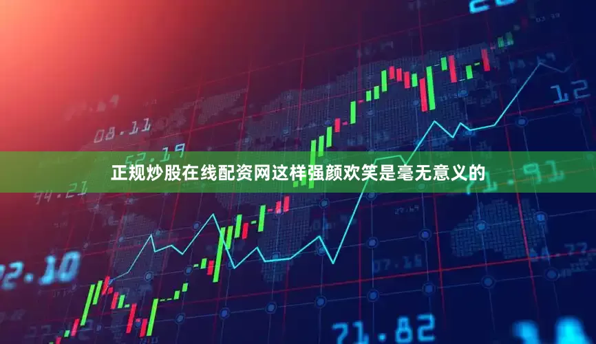 正规炒股在线配资网这样强颜欢笑是毫无意义的