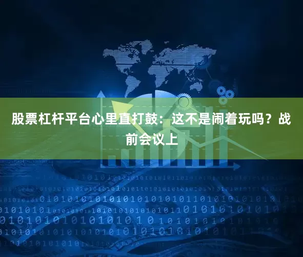 股票杠杆平台心里直打鼓：这不是闹着玩吗？战前会议上