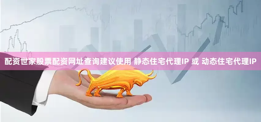 配资世家股票配资网址查询建议使用 静态住宅代理IP 或 动态住宅代理IP