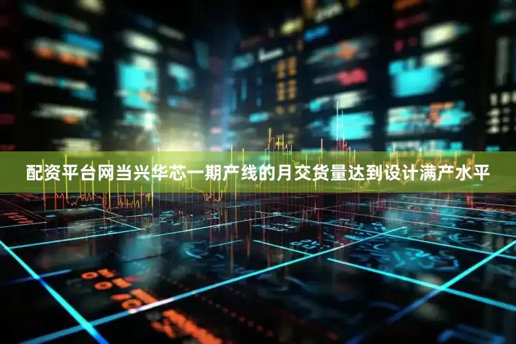 配资平台网当兴华芯一期产线的月交货量达到设计满产水平