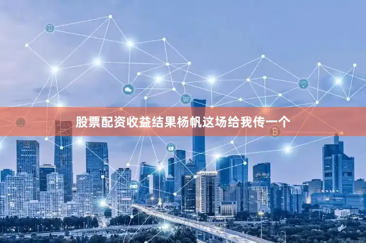 股票配资收益结果杨帆这场给我传一个