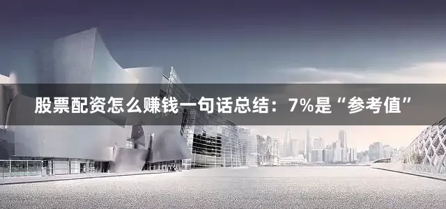 股票配资怎么赚钱一句话总结：7%是“参考值”