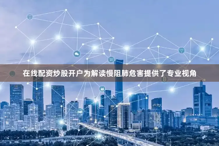 在线配资炒股开户为解读慢阻肺危害提供了专业视角