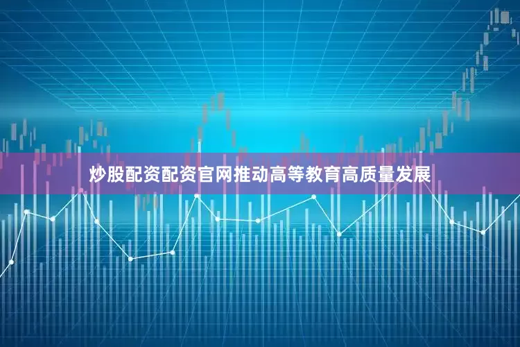 炒股配资配资官网推动高等教育高质量发展