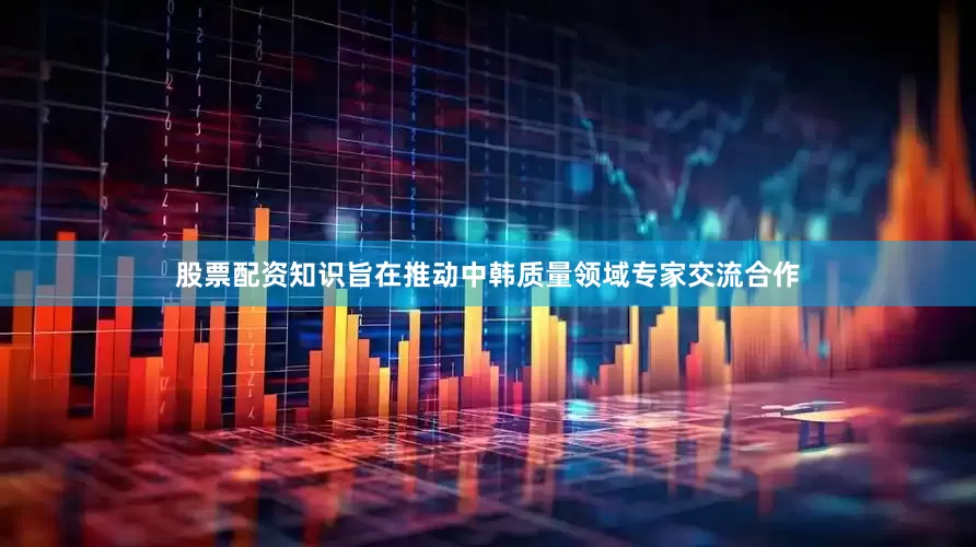 股票配资知识旨在推动中韩质量领域专家交流合作