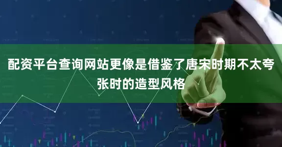 配资平台查询网站更像是借鉴了唐宋时期不太夸张时的造型风格