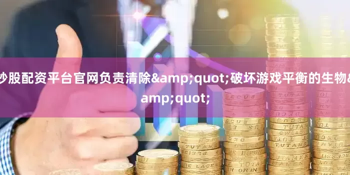 炒股配资平台官网负责清除&quot;破坏游戏平衡的生物&quot;