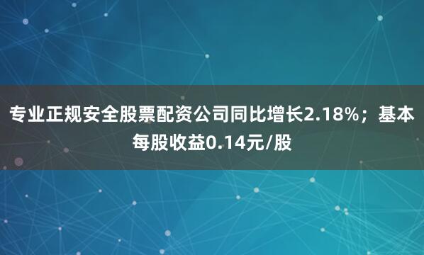 专业正规安全股票配资公司同比增长2.18%；基本每股收益0.14元/股