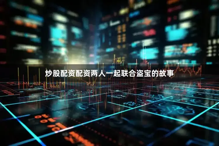 炒股配资配资两人一起联合盗宝的故事