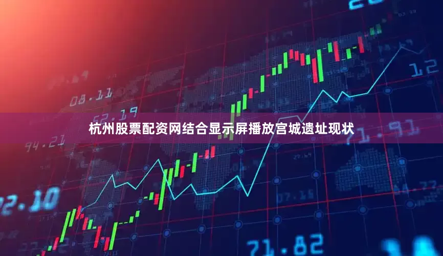杭州股票配资网结合显示屏播放宫城遗址现状