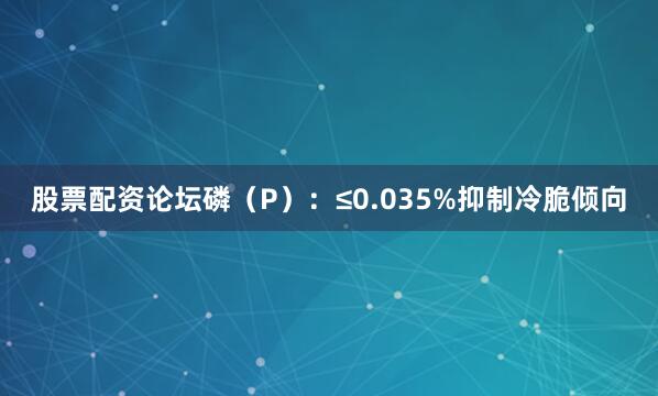 股票配资论坛磷（P）：≤0.035%抑制冷脆倾向