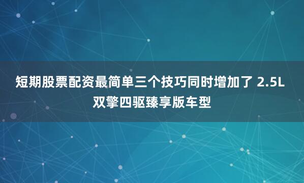 短期股票配资最简单三个技巧同时增加了 2.5L 双擎四驱臻享版车型
