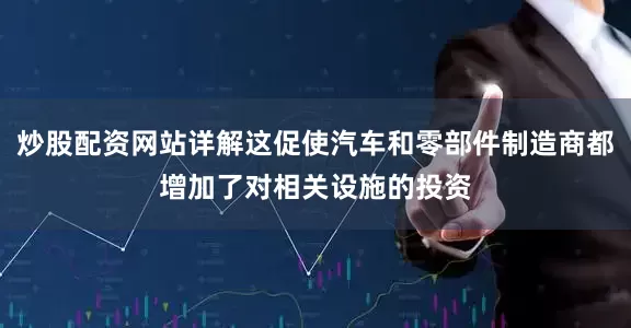 炒股配资网站详解这促使汽车和零部件制造商都增加了对相关设施的投资