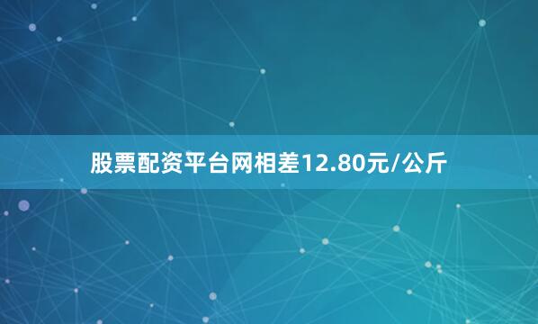 股票配资平台网相差12.80元/公斤