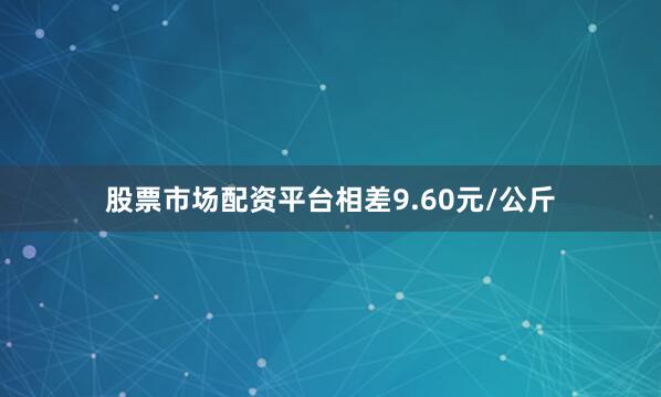 股票市场配资平台相差9.60元/公斤