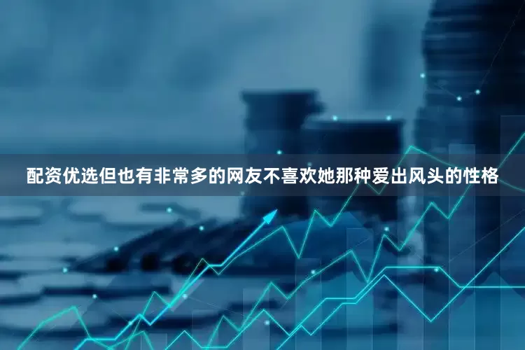 配资优选但也有非常多的网友不喜欢她那种爱出风头的性格