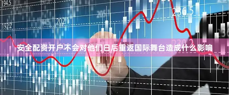 安全配资开户不会对他们日后重返国际舞台造成什么影响