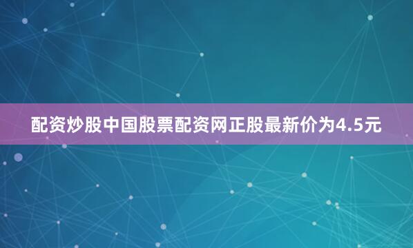 配资炒股中国股票配资网正股最新价为4.5元