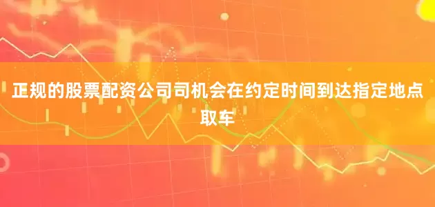 正规的股票配资公司司机会在约定时间到达指定地点取车
