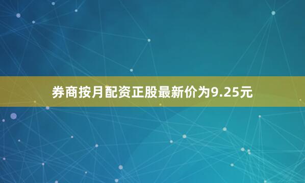券商按月配资正股最新价为9.25元