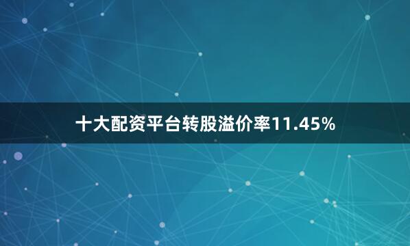 十大配资平台转股溢价率11.45%