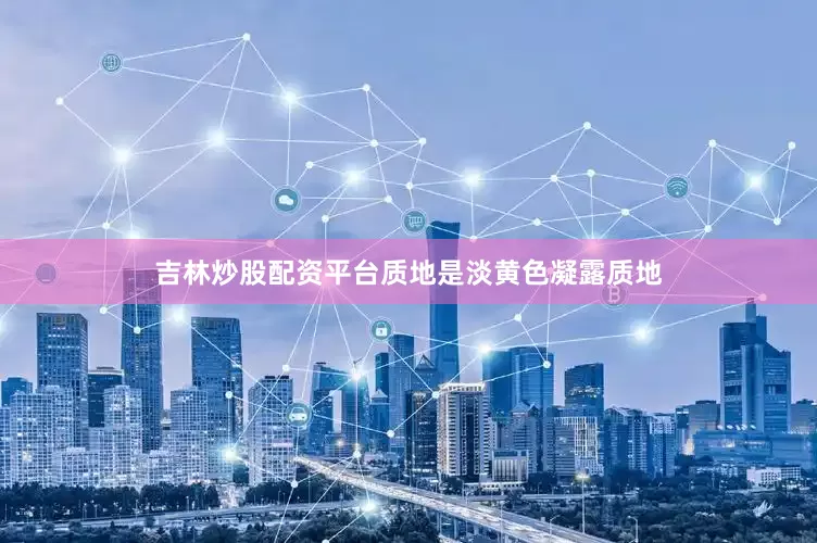 吉林炒股配资平台质地是淡黄色凝露质地