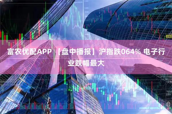 富农优配APP 【盘中播报】沪指跌064% 电子行业跌幅最大