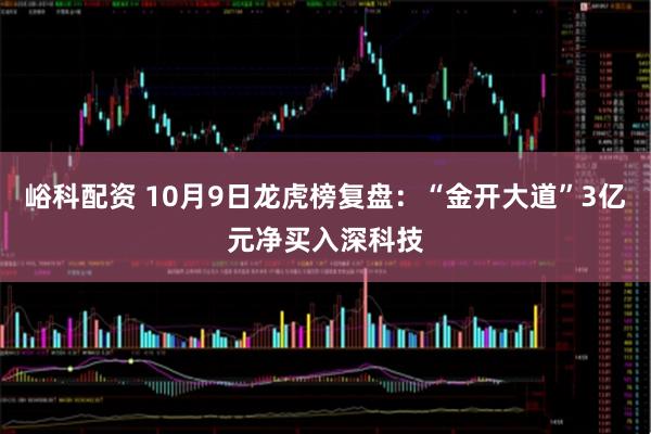 峪科配资 10月9日龙虎榜复盘：“金开大道”3亿元净买入深科技
