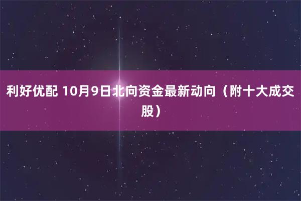 利好优配 10月9日北向资金最新动向（附十大成交股）