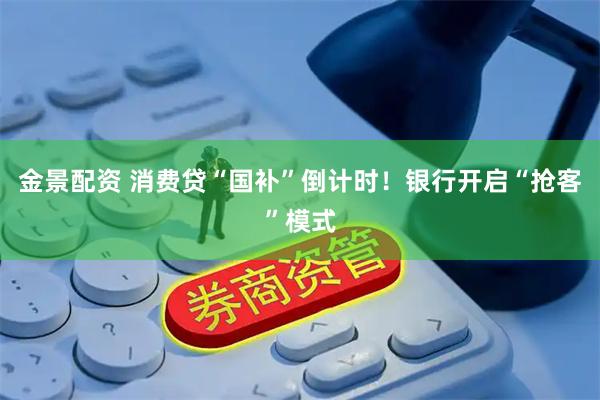 金景配资 消费贷“国补”倒计时！银行开启“抢客”模式